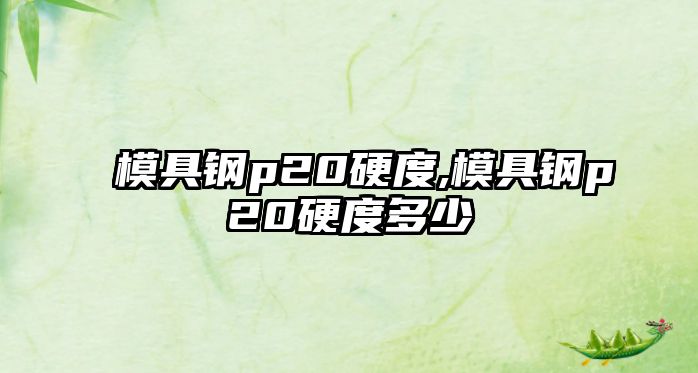 模具鋼p20硬度,模具鋼p20硬度多少