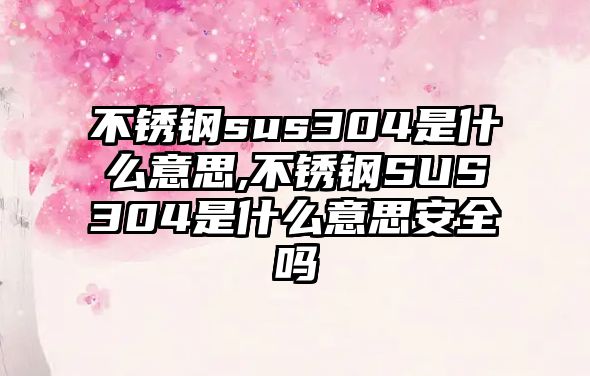 不銹鋼sus304是什么意思,不銹鋼SUS304是什么意思安全嗎