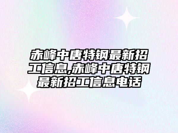 赤峰中唐特鋼最新招工信息,赤峰中唐特鋼最新招工信息電話