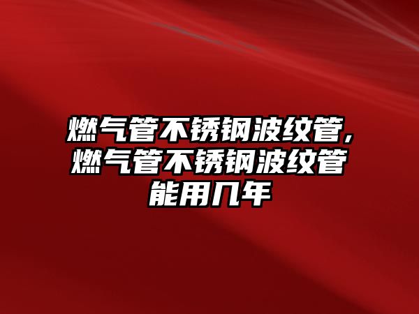 燃?xì)夤懿讳P鋼波紋管,燃?xì)夤懿讳P鋼波紋管能用幾年