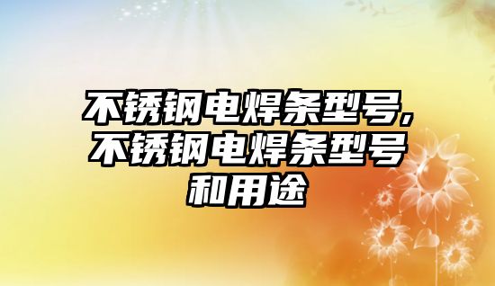 不銹鋼電焊條型號,不銹鋼電焊條型號和用途