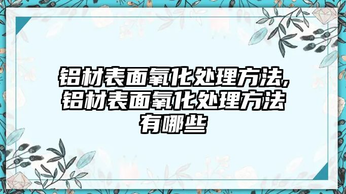 鋁材表面氧化處理方法,鋁材表面氧化處理方法有哪些