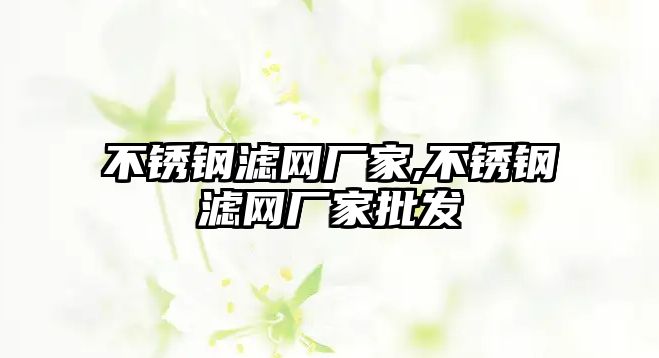 不銹鋼濾網(wǎng)廠家,不銹鋼濾網(wǎng)廠家批發(fā)