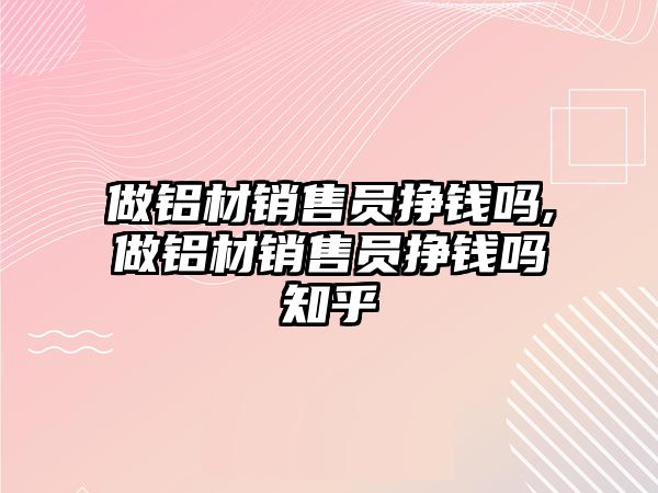 做鋁材銷售員掙錢嗎,做鋁材銷售員掙錢嗎知乎