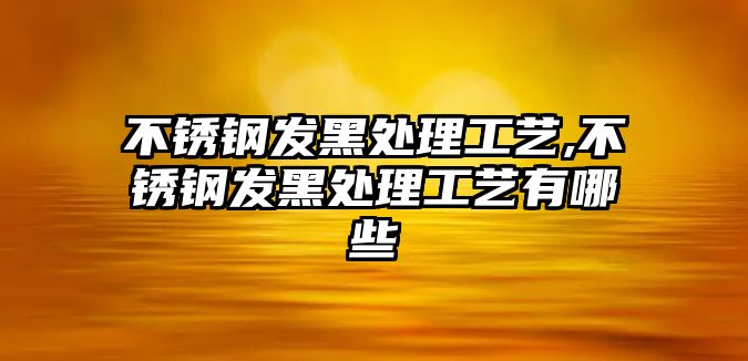 不銹鋼發(fā)黑處理工藝,不銹鋼發(fā)黑處理工藝有哪些