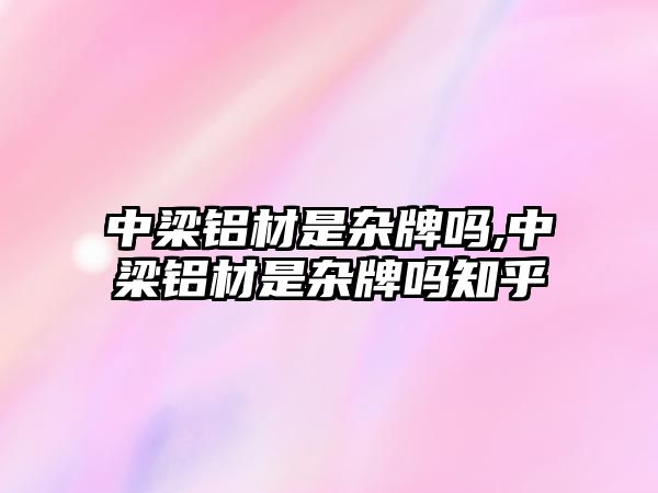 中梁鋁材是雜牌嗎,中梁鋁材是雜牌嗎知乎