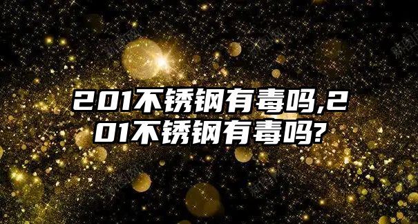 201不銹鋼有毒嗎,201不銹鋼有毒嗎?