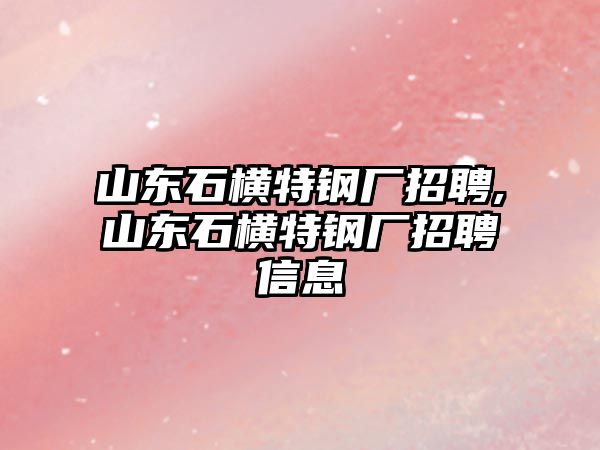 山東石橫特鋼廠招聘,山東石橫特鋼廠招聘信息