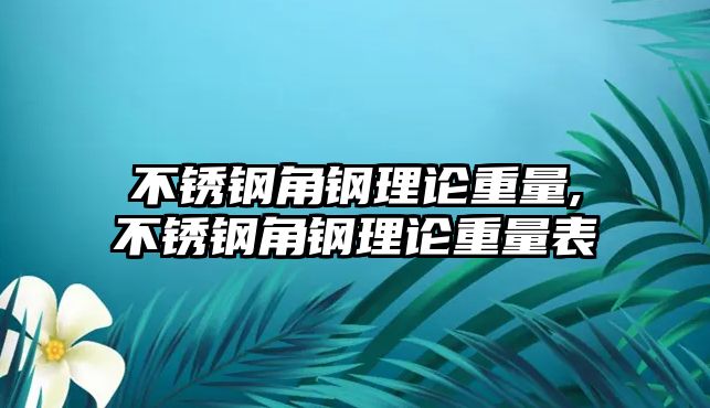 不銹鋼角鋼理論重量,不銹鋼角鋼理論重量表