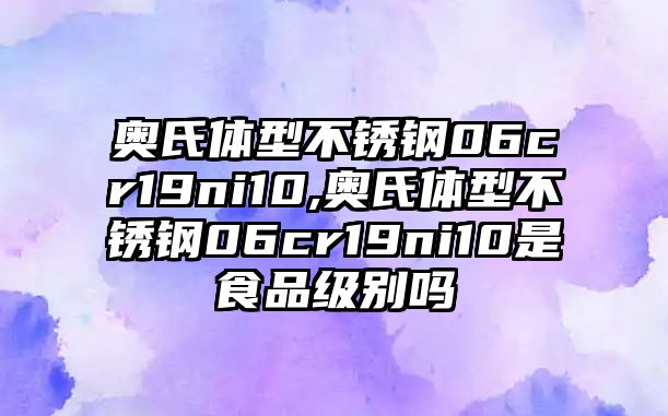 奧氏體型不銹鋼06cr19ni10,奧氏體型不銹鋼06cr19ni10是食品級別嗎