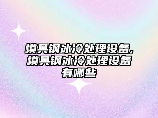 模具鋼冰冷處理設備,模具鋼冰冷處理設備有哪些