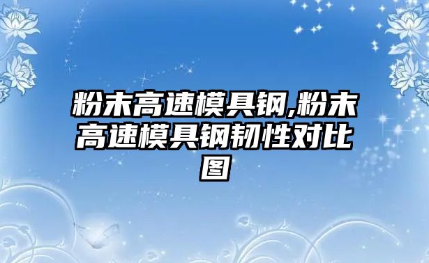 粉末高速模具鋼,粉末高速模具鋼韌性對比圖