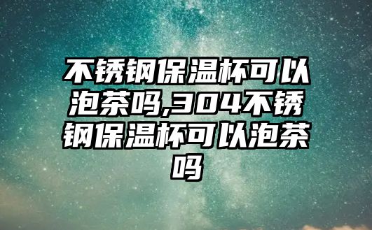 不銹鋼保溫杯可以泡茶嗎,304不銹鋼保溫杯可以泡茶嗎