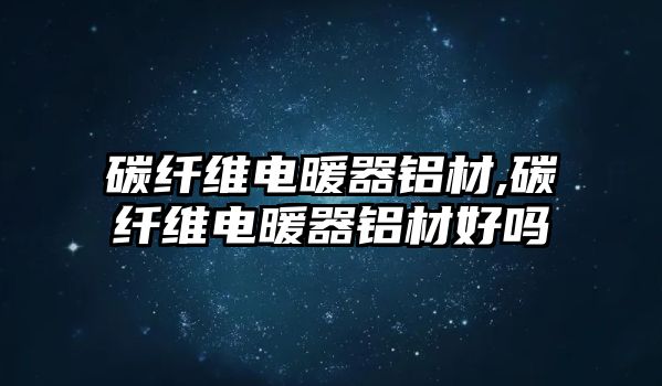 碳纖維電暖器鋁材,碳纖維電暖器鋁材好嗎