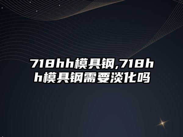 718hh模具鋼,718hh模具鋼需要淡化嗎