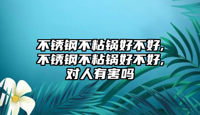 不銹鋼不粘鍋好不好,不銹鋼不粘鍋好不好,對人有害嗎