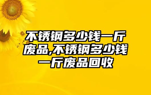 不銹鋼多少錢一斤廢品,不銹鋼多少錢一斤廢品回收