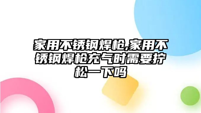 家用不銹鋼焊槍,家用不銹鋼焊槍充氣時(shí)需要擰松一下嗎