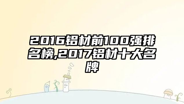 2016鋁材前100強(qiáng)排名榜,2017鋁材十大名牌