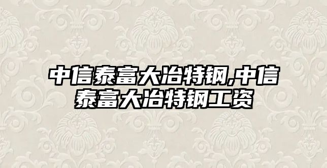 中信泰富大冶特鋼,中信泰富大冶特鋼工資