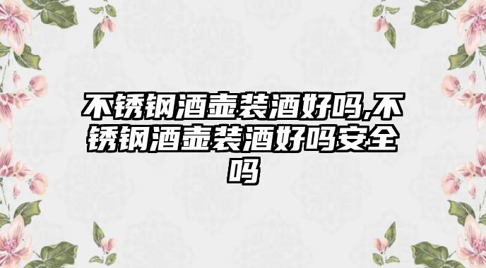 不銹鋼酒壺裝酒好嗎,不銹鋼酒壺裝酒好嗎安全嗎