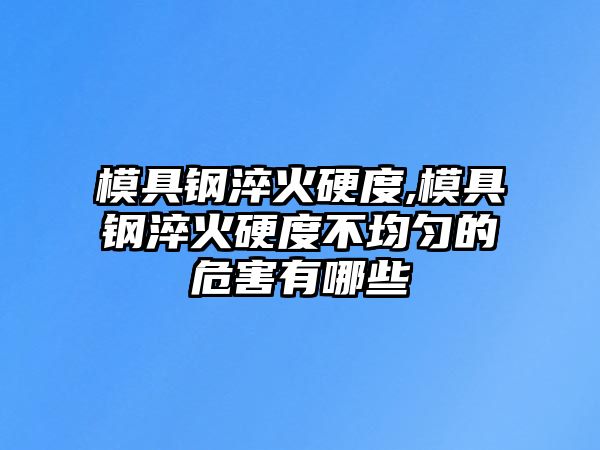 模具鋼淬火硬度,模具鋼淬火硬度不均勻的危害有哪些