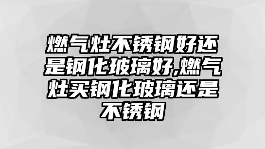 燃?xì)庠畈讳P鋼好還是鋼化玻璃好,燃?xì)庠钯I鋼化玻璃還是不銹鋼