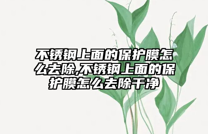 不銹鋼上面的保護膜怎么去除,不銹鋼上面的保護膜怎么去除干凈