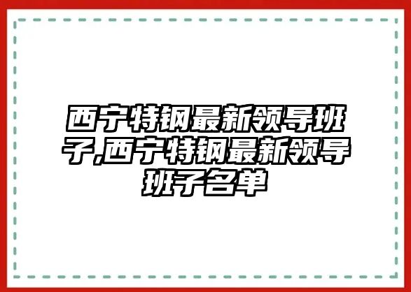 西寧特鋼最新領(lǐng)導(dǎo)班子,西寧特鋼最新領(lǐng)導(dǎo)班子名單