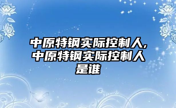 中原特鋼實際控制人,中原特鋼實際控制人是誰