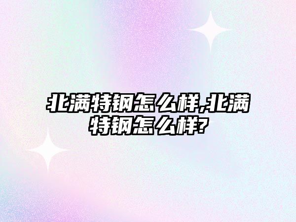 北滿特鋼怎么樣,北滿特鋼怎么樣?