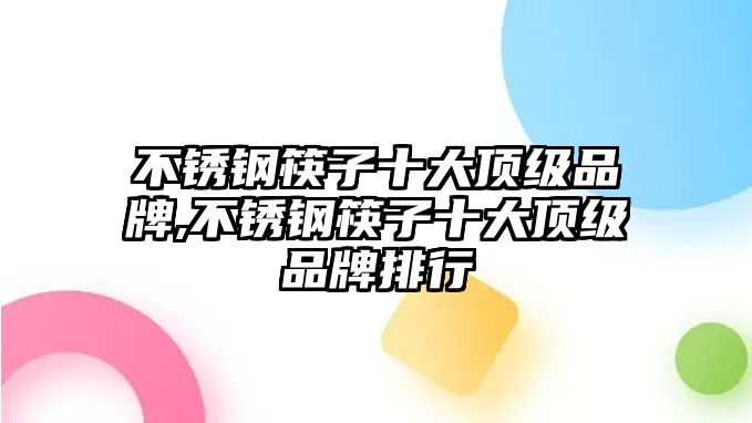 不銹鋼筷子十大頂級(jí)品牌,不銹鋼筷子十大頂級(jí)品牌排行