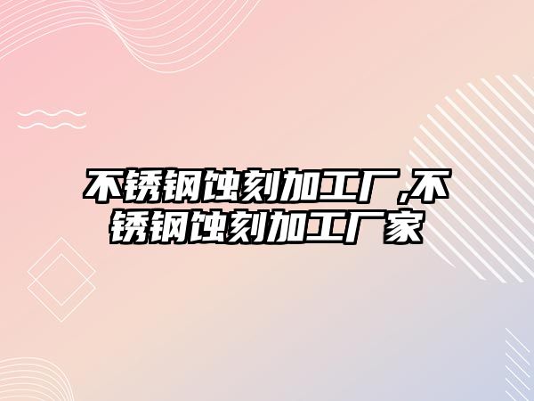 不銹鋼蝕刻加工廠,不銹鋼蝕刻加工廠家