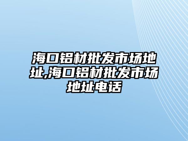 ?？阡X材批發(fā)市場地址,海口鋁材批發(fā)市場地址電話