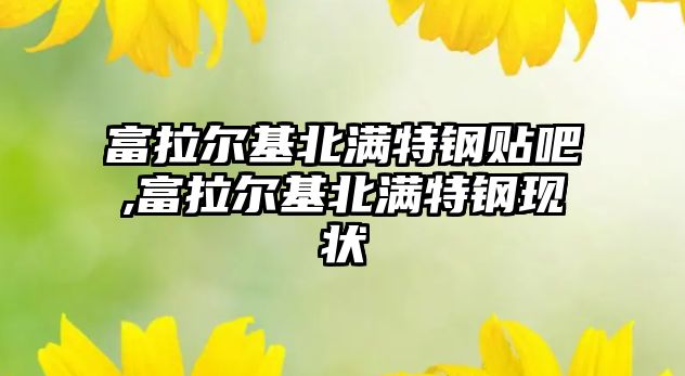 富拉爾基北滿特鋼貼吧,富拉爾基北滿特鋼現(xiàn)狀