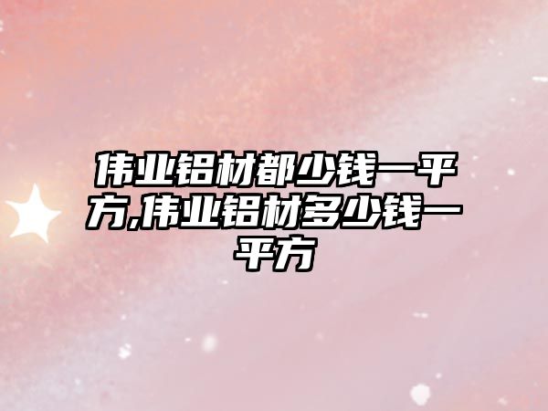 偉業(yè)鋁材都少錢一平方,偉業(yè)鋁材多少錢一平方