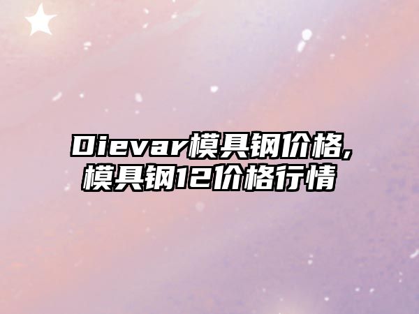 Dievar模具鋼價格,模具鋼12價格行情