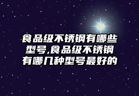 食品級不銹鋼有哪些型號,食品級不銹鋼有哪幾種型號最好的