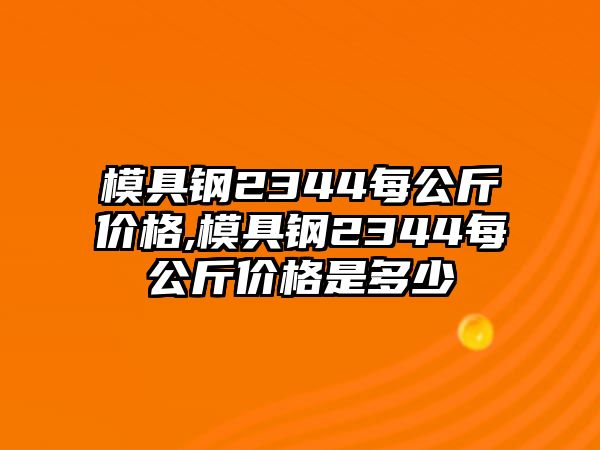 模具鋼2344每公斤價(jià)格,模具鋼2344每公斤價(jià)格是多少