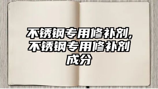 不銹鋼專用修補劑,不銹鋼專用修補劑成分