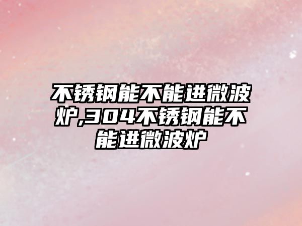 不銹鋼能不能進微波爐,304不銹鋼能不能進微波爐