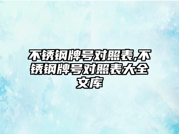 不銹鋼牌號(hào)對(duì)照表,不銹鋼牌號(hào)對(duì)照表大全文庫(kù)