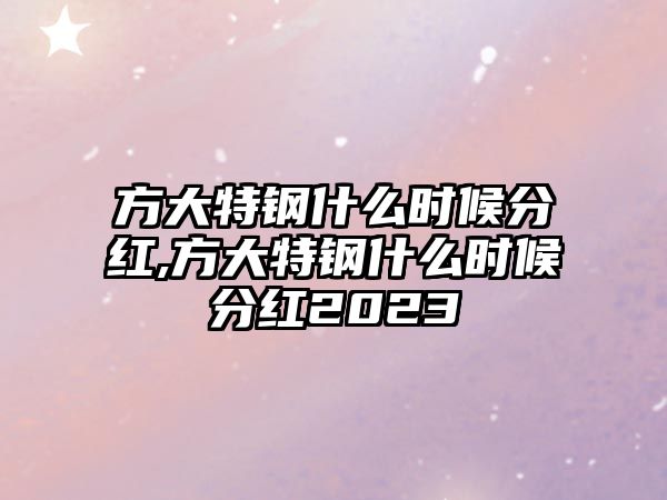 方大特鋼什么時(shí)候分紅,方大特鋼什么時(shí)候分紅2023