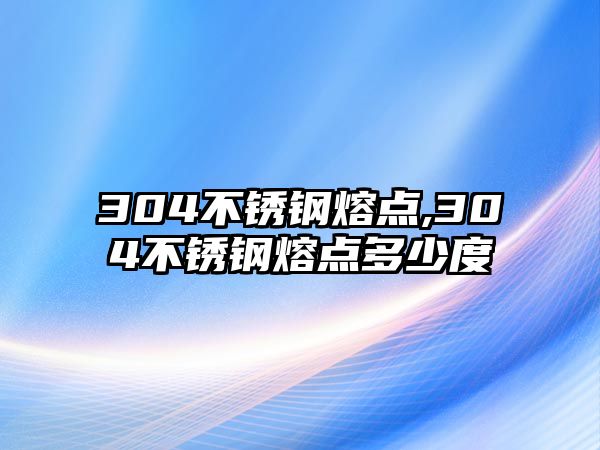 304不銹鋼熔點(diǎn),304不銹鋼熔點(diǎn)多少度