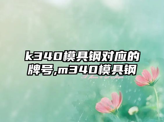 k340模具鋼對(duì)應(yīng)的牌號(hào),m340模具鋼