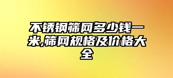 不銹鋼篩網(wǎng)多少錢一米,篩網(wǎng)規(guī)格及價(jià)格大全