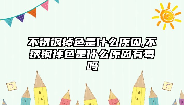 不銹鋼掉色是什么原因,不銹鋼掉色是什么原因有毒嗎