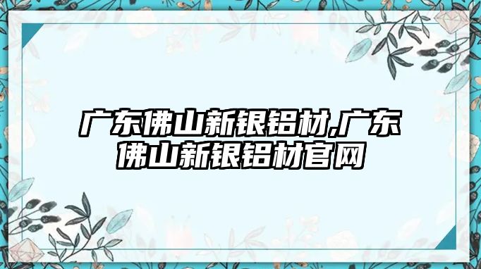 廣東佛山新銀鋁材,廣東佛山新銀鋁材官網(wǎng)