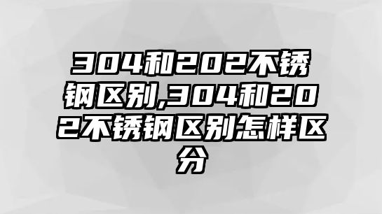 304和202不銹鋼區(qū)別,304和202不銹鋼區(qū)別怎樣區(qū)分