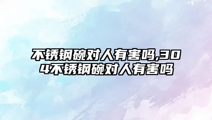 不銹鋼碗對人有害嗎,304不銹鋼碗對人有害嗎